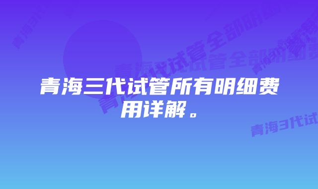 青海三代试管所有明细费用详解。