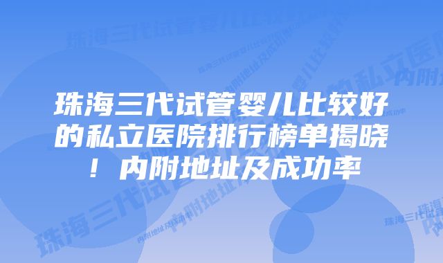 珠海三代试管婴儿比较好的私立医院排行榜单揭晓！内附地址及成功率