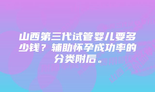 山西第三代试管婴儿要多少钱？辅助怀孕成功率的分类附后。