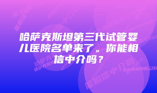 哈萨克斯坦第三代试管婴儿医院名单来了。你能相信中介吗？