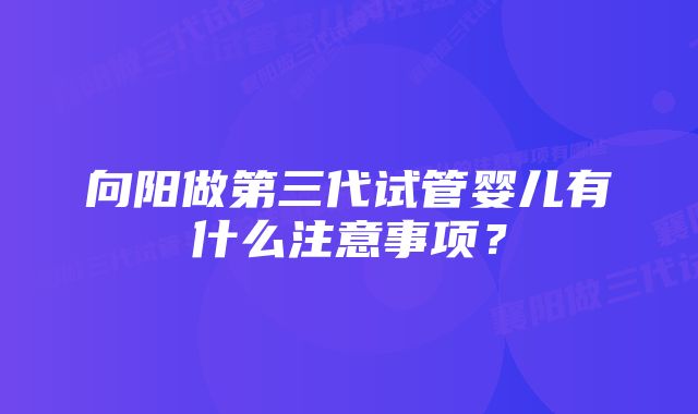 向阳做第三代试管婴儿有什么注意事项？