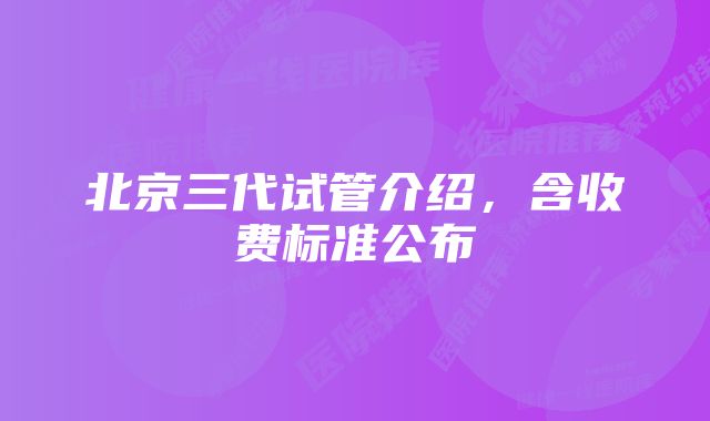 北京三代试管介绍，含收费标准公布