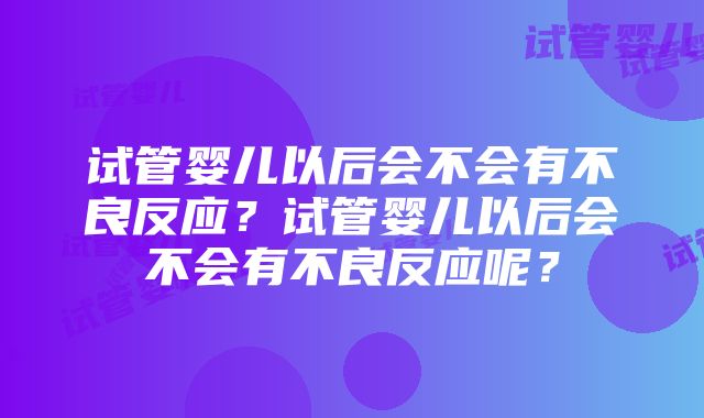 试管婴儿以后会不会有不良反应？试管婴儿以后会不会有不良反应呢？