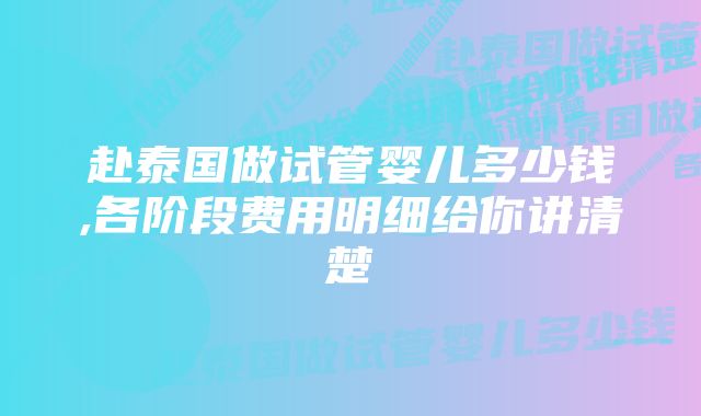 赴泰国做试管婴儿多少钱,各阶段费用明细给你讲清楚