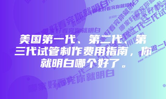 美国第一代、第二代、第三代试管制作费用指南，你就明白哪个好了。