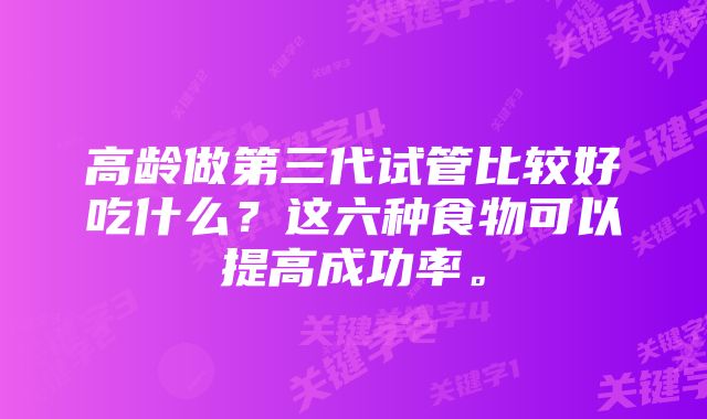 高龄做第三代试管比较好吃什么？这六种食物可以提高成功率。