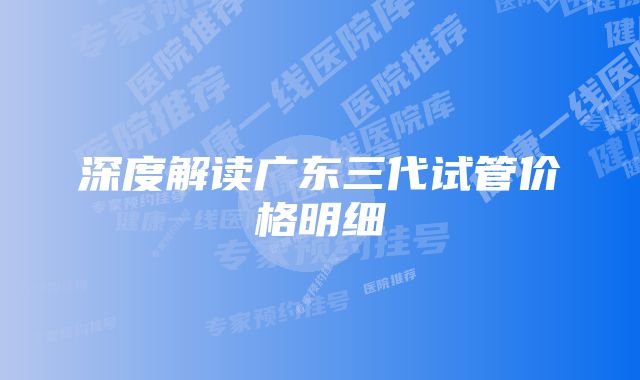 深度解读广东三代试管价格明细