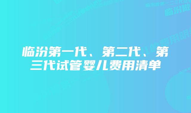 临汾第一代、第二代、第三代试管婴儿费用清单