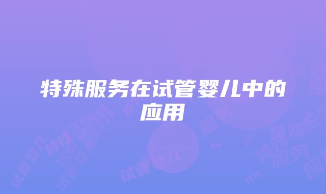 特殊服务在试管婴儿中的应用