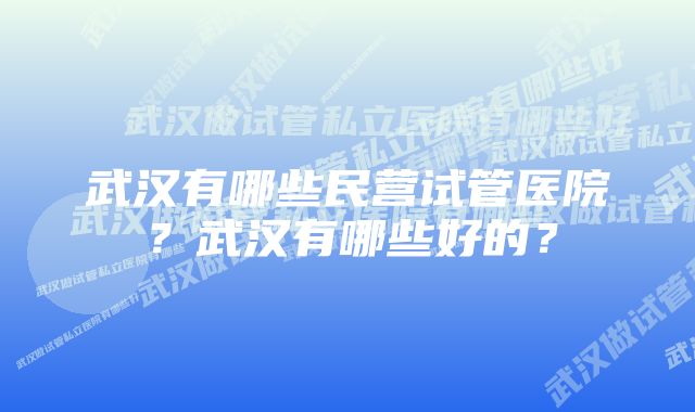 武汉有哪些民营试管医院？武汉有哪些好的？