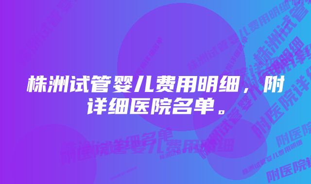 株洲试管婴儿费用明细，附详细医院名单。