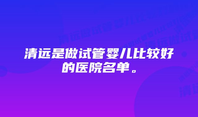 清远是做试管婴儿比较好的医院名单。