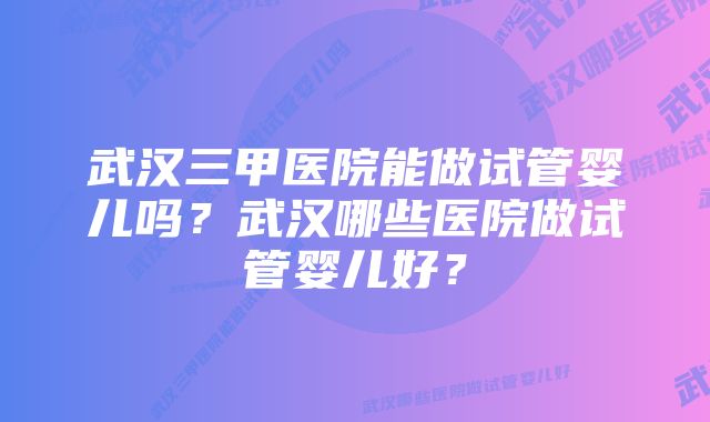 武汉三甲医院能做试管婴儿吗？武汉哪些医院做试管婴儿好？