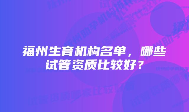 福州生育机构名单，哪些试管资质比较好？