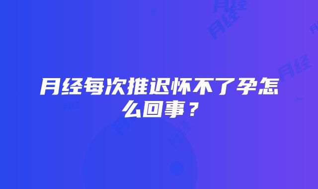 月经每次推迟怀不了孕怎么回事？