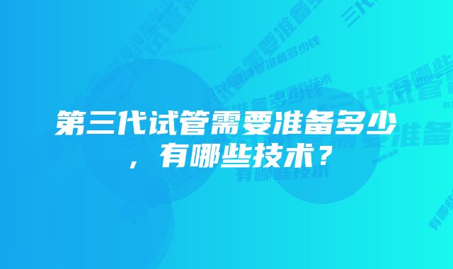 第三代试管需要准备多少，有哪些技术？