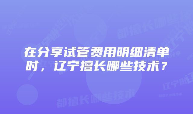 在分享试管费用明细清单时，辽宁擅长哪些技术？