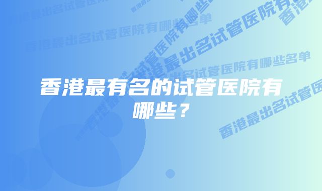 香港最有名的试管医院有哪些？