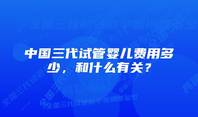 中国三代试管婴儿费用多少，和什么有关？