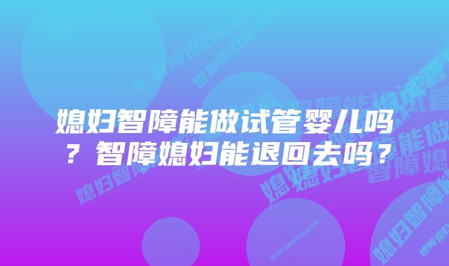 媳妇智障能做试管婴儿吗？智障媳妇能退回去吗？