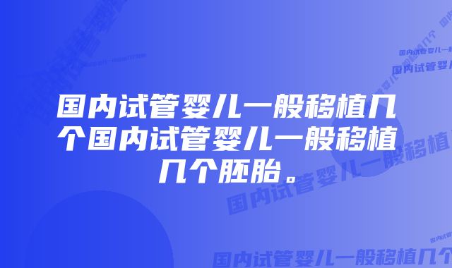 国内试管婴儿一般移植几个国内试管婴儿一般移植几个胚胎。