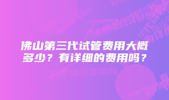 佛山第三代试管费用大概多少？有详细的费用吗？