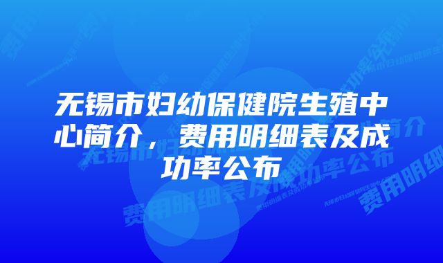 无锡市妇幼保健院生殖中心简介，费用明细表及成功率公布