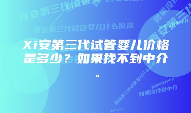 Xi安第三代试管婴儿价格是多少？如果找不到中介。