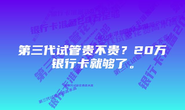 第三代试管贵不贵？20万银行卡就够了。