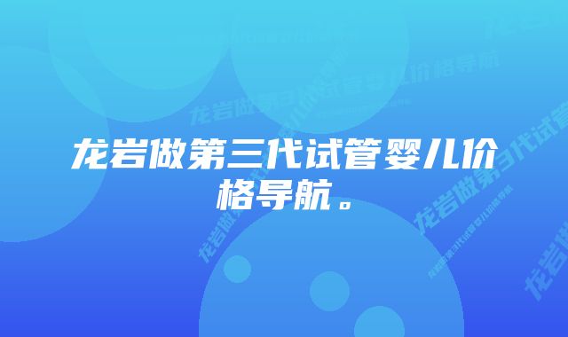 龙岩做第三代试管婴儿价格导航。