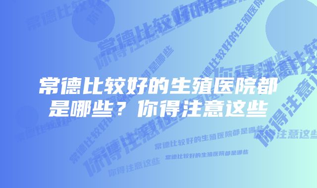 常德比较好的生殖医院都是哪些？你得注意这些