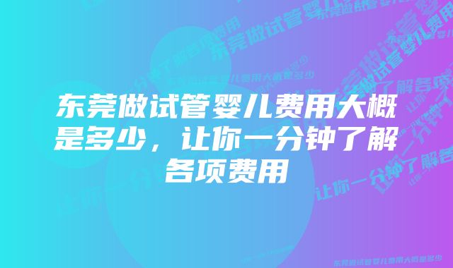 东莞做试管婴儿费用大概是多少，让你一分钟了解各项费用