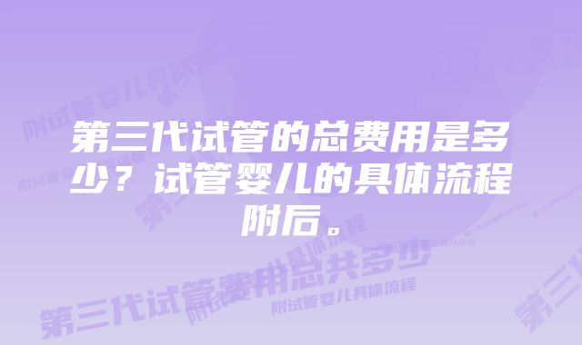 第三代试管的总费用是多少？试管婴儿的具体流程附后。