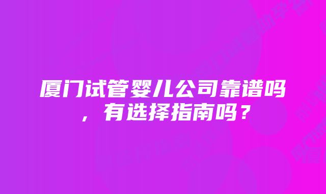 厦门试管婴儿公司靠谱吗，有选择指南吗？