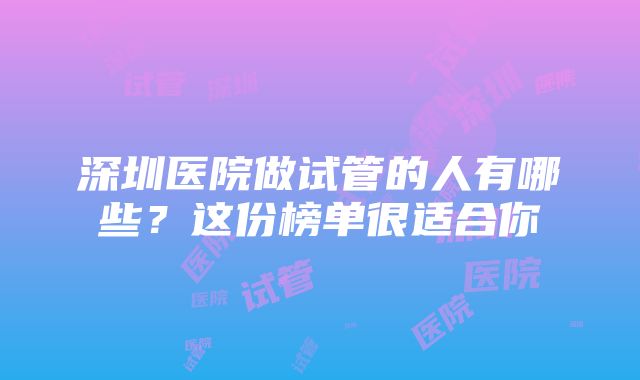 深圳医院做试管的人有哪些？这份榜单很适合你