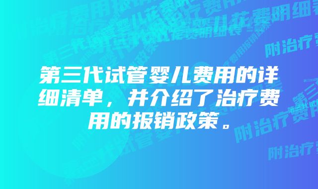 第三代试管婴儿费用的详细清单，并介绍了治疗费用的报销政策。