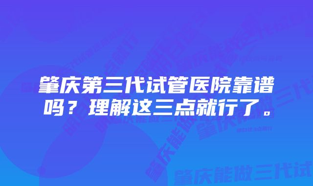 肇庆第三代试管医院靠谱吗？理解这三点就行了。