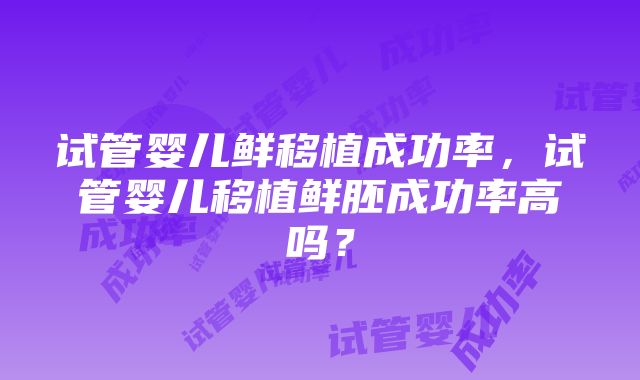 试管婴儿鲜移植成功率，试管婴儿移植鲜胚成功率高吗？