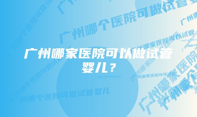 广州哪家医院可以做试管婴儿？