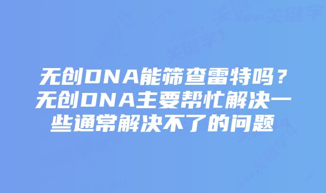 无创DNA能筛查雷特吗？无创DNA主要帮忙解决一些通常解决不了的问题