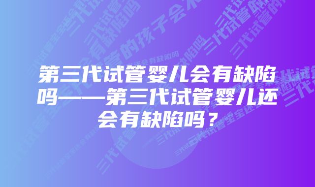 第三代试管婴儿会有缺陷吗——第三代试管婴儿还会有缺陷吗？