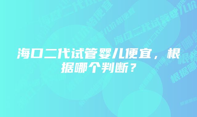 海口二代试管婴儿便宜，根据哪个判断？