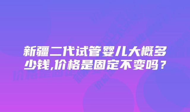 新疆二代试管婴儿大概多少钱,价格是固定不变吗？