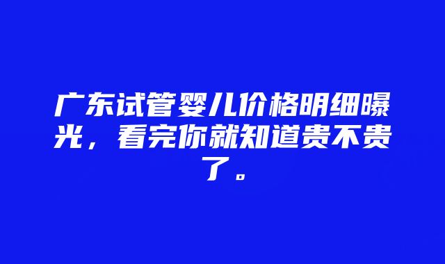 广东试管婴儿价格明细曝光，看完你就知道贵不贵了。