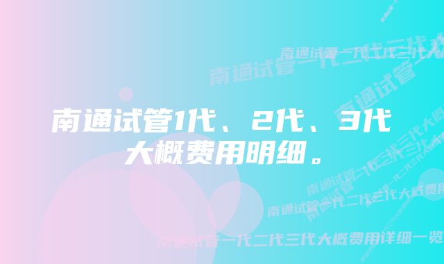 南通试管1代、2代、3代大概费用明细。