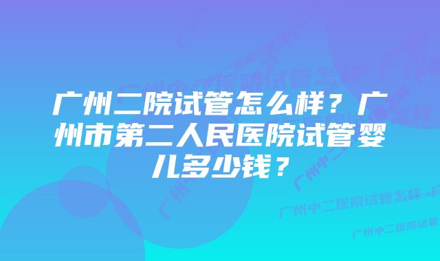 广州二院试管怎么样？广州市第二人民医院试管婴儿多少钱？