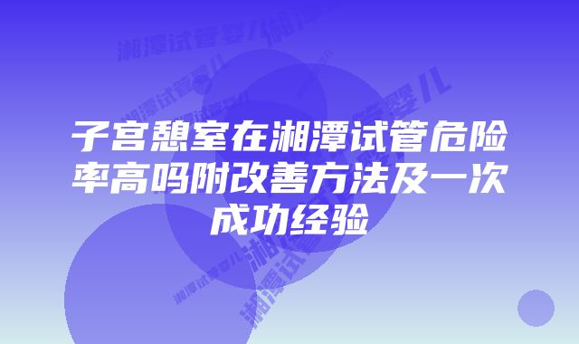 子宫憩室在湘潭试管危险率高吗附改善方法及一次成功经验