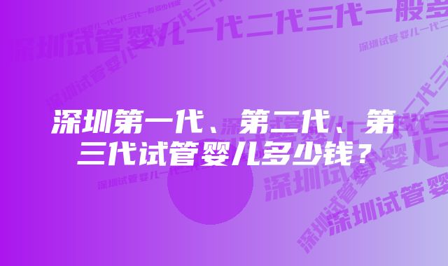 深圳第一代、第二代、第三代试管婴儿多少钱？