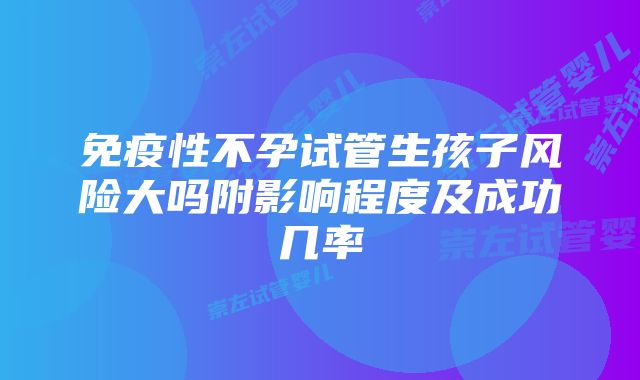 免疫性不孕试管生孩子风险大吗附影响程度及成功几率