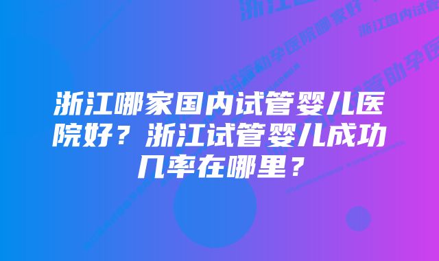 浙江哪家国内试管婴儿医院好？浙江试管婴儿成功几率在哪里？